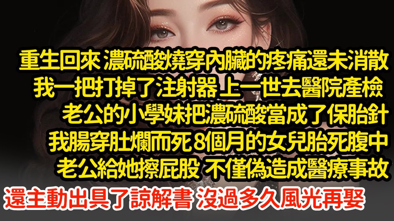 重生回來 我一把打掉了注射器，上一世去醫院產檢，老公的小學妹把濃硫酸當成了保胎針，我腸穿肚爛而死，8個月的女兒胎死腹中，老公主動出具了諒解書 沒過多久風光再娶
