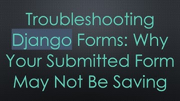 Troubleshooting Django Forms: Why Your Submitted Form May Not Be Saving