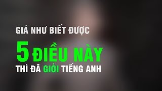 Giá Như Biết đc 5 điều này thì đã giỏi Tiếng Anh