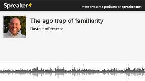 The ego trap of familiarity (part 2 of 2, made with Spreaker)