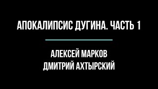 Апокалипсис Дугина. Часть 1. Беседа Алексея Маркова и Дмитрия Ахтырского