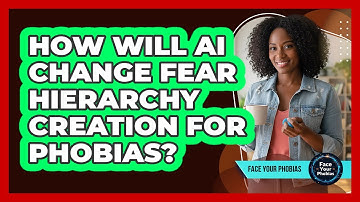 How Will AI Change Fear Hierarchy Creation For Phobias? - Face Your Phobias