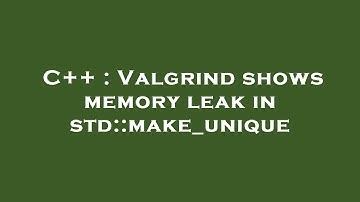 C++ : Valgrind shows memory leak in std::make_unique