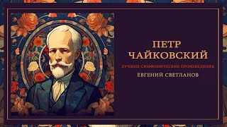 Пётр Чайковский | Дирижер Евгений Светланов (Лучшие Симфонические Произведения)