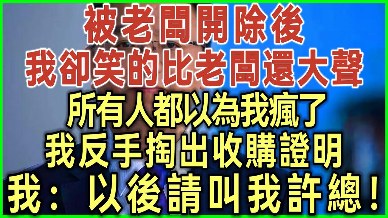 被老闆開除後！我卻笑的比老闆還大聲！所有人都以為我瘋了！不料我掏出收購證明！我：以後請叫我許總！#完結爽文#為人處世#生活經驗#情感故事
