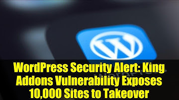 WordPress Security Alert: King Addons Vulnerability Exposes 10,000 Sites to Takeover