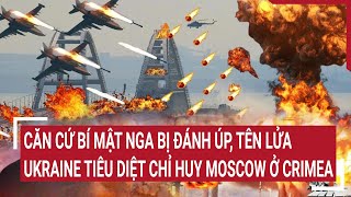 Tin thế giới: Căn cứ bí mật Nga bị đánh úp, tên lửa Ukraine tiêu diệt chỉ huy Moscow ở Crimea