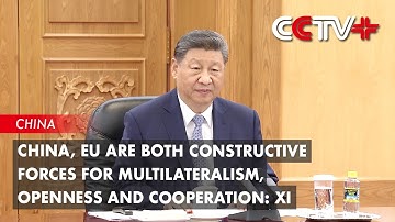 China, EU Are Both Constructive Forces for Multilateralism, Openness and Cooperation: Xi