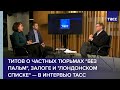 Титов о частных тюрьмах "без пальм", залоге и "лондонском списке" — в интервью ТАСС