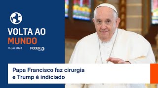 Volta ao Mundo: papa Francisco faz cirurgia e Trump é indiciado