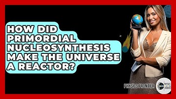 How Did Primordial Nucleosynthesis Make The Universe A Reactor? - Physics Frontier