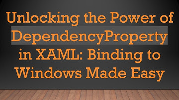 Unlocking the Power of DependencyProperty in XAML: Binding to Windows Made Easy