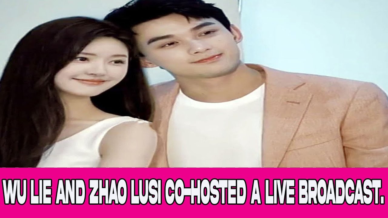 Wu Lie and Zhao Lusi co-hosted a live broadcast. - YouTube