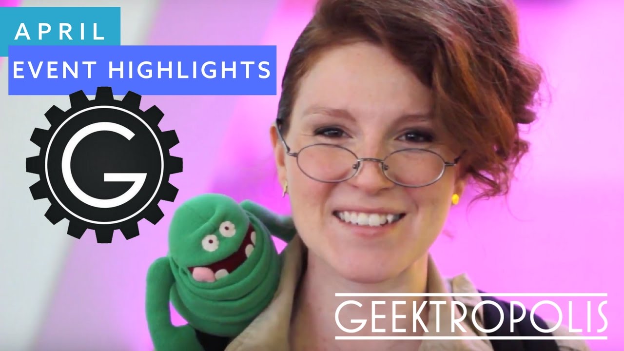 Geektropolis  | April Highlights 2017