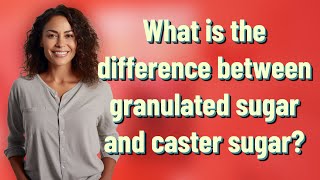 What is the difference between granulated sugar and caster sugar?