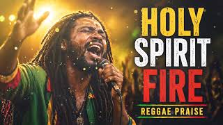 Holy Spirit Fire 🔥 Reggae Praise &amp; Worship Mix (Powerful Gospel Songs)