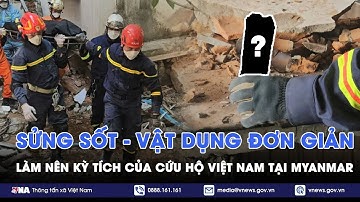 Đội cứu hộ Việt Nam với những ‘chai nước dở, kìm thủy lực’ tạo nên kỳ tích tại Myanmar - VNA