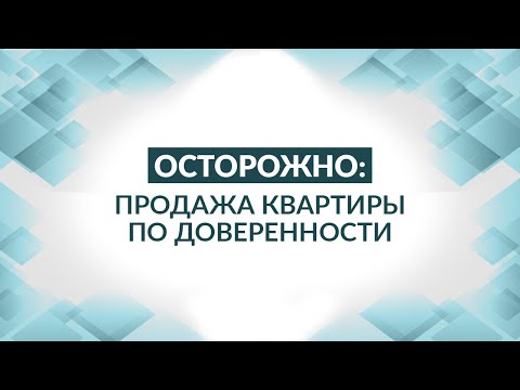 Продажа квартиры по доверенности. Советы адвоката, как не попасть.