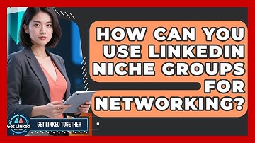 How Can You Use LinkedIn Niche Groups For Networking? - Get Linked Together