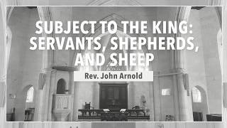 Subject the the King: Servants, Shepherds, and Sheep - Rev. John Arnold