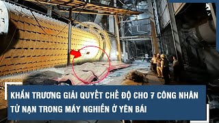 Khẩn trương giải quyết chế độ cho 7 công nhân tử nạn trong máy nghiền ở Yên Bái | VTs