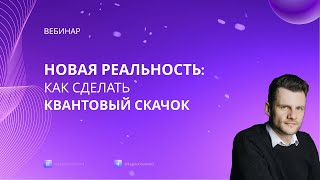 Вебинар Новая реальность: Как сделать квантовый скачок