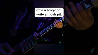 Write a song? No. Write a Mosh Pit.