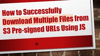 How to Successfully Download Multiple Files from S3 Pre-signed URLs Using JS