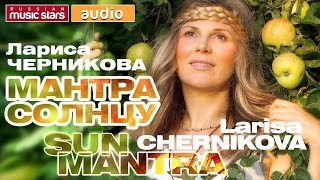 ЛАРИСА ЧЕРНИКОВА ☀ МАНТРА СОЛНЦУ ☀ ЛАРИСА ЧЕРНИКОВА ☀ МАНТРА СОЛНЦУ ☀