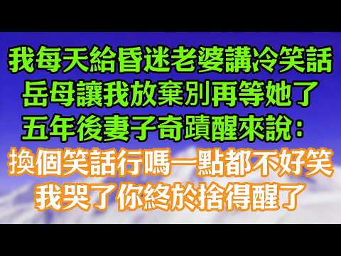 我每天給昏迷老婆講冷笑話，岳母讓我放棄別再等她了。五年後妻子奇蹟醒來換個笑話行嗎一點都不好笑。我哭了你終於捨得醒了。