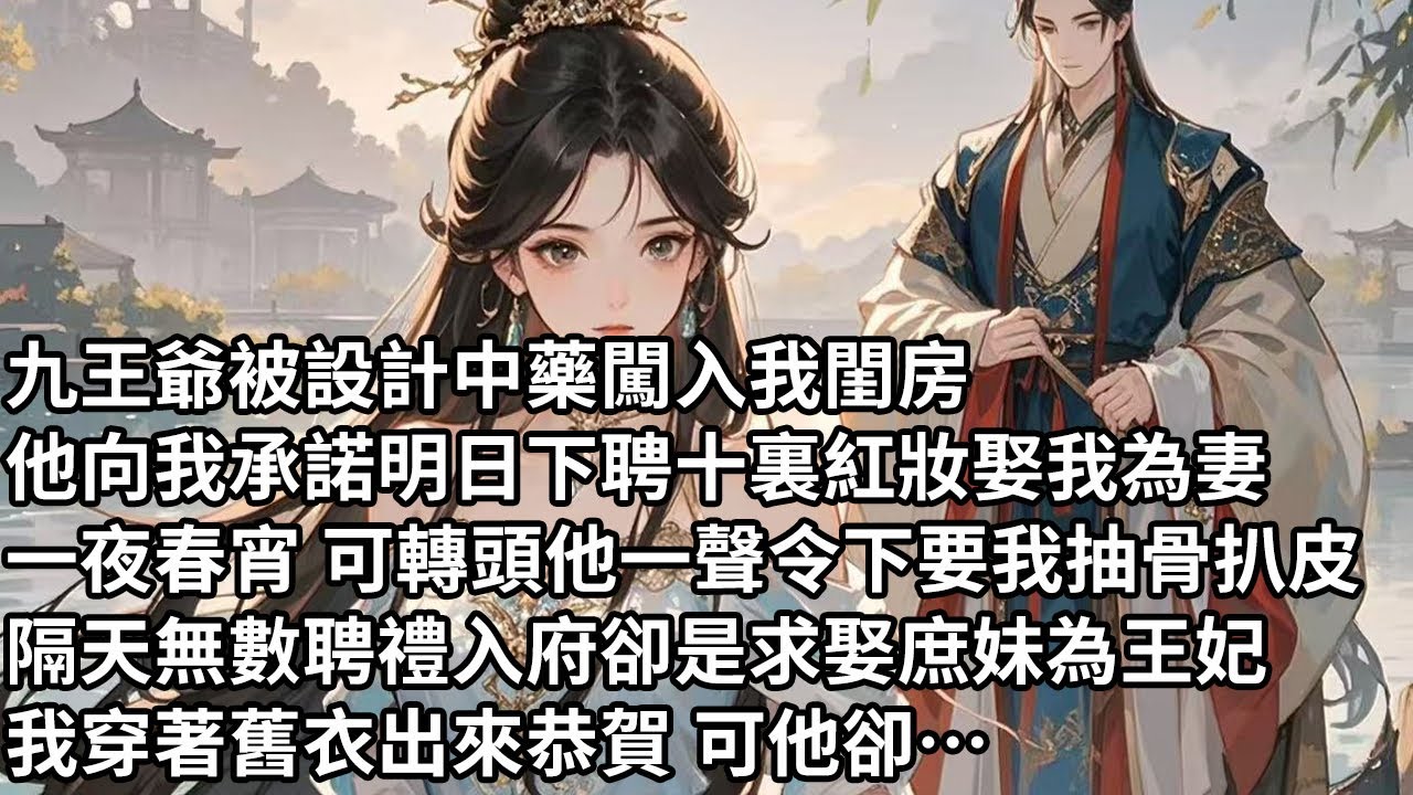 【一口氣看完】九王爺被設計中藥闖入我閨房，他向我承諾明日下聘十裏紅妝娶我為妻，一夜春宵 可轉頭他一聲令下要我抽骨扒皮，隔天無數聘禮入府卻是求娶庶妹為王妃，我穿著舊衣出來恭賀 可他卻…