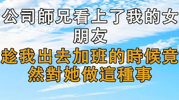 公司師兄看上了我的女朋友，趁我出去加班的時候竟然對她做這種事   #婚姻回憶 #生活經驗 #情感故事 #為人處世 #養老 - 天天要聞