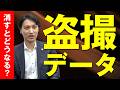 盗撮したデータを削除するとどうなる?