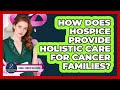 How Does Hospice Provide Holistic Care For Cancer Families? - Family Cancer Solutions
