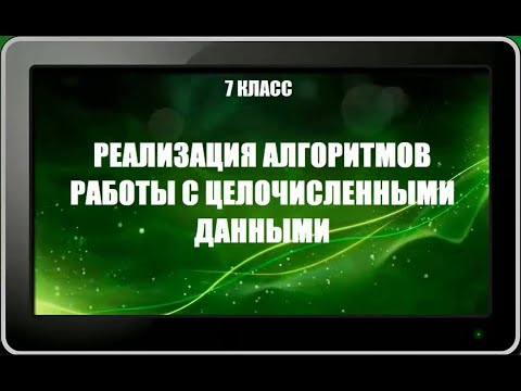 УРОК 18. Реализация алгоритмов работы с целочисленными данными (7 класс)