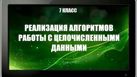 УРОК 18.  Реализация алгоритмов работы с целочисленными данными (7 класс)