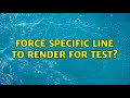 Force specific line to render for test?