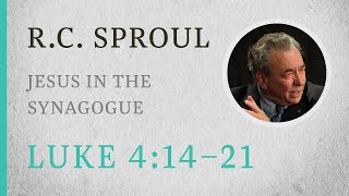 Jesus in the Synagogue (Luke 4:14–21) — A Sermon by R.C. Sproul