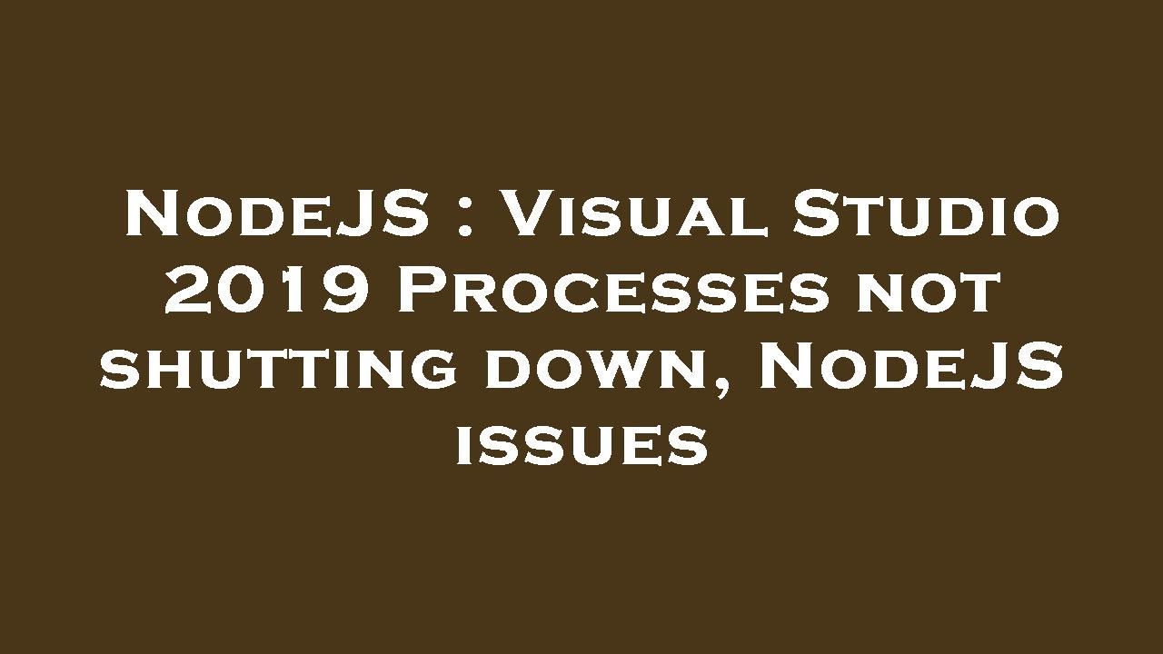 NodeJS : Visual Studio 2019 Processes not shutting down, NodeJS issues ...