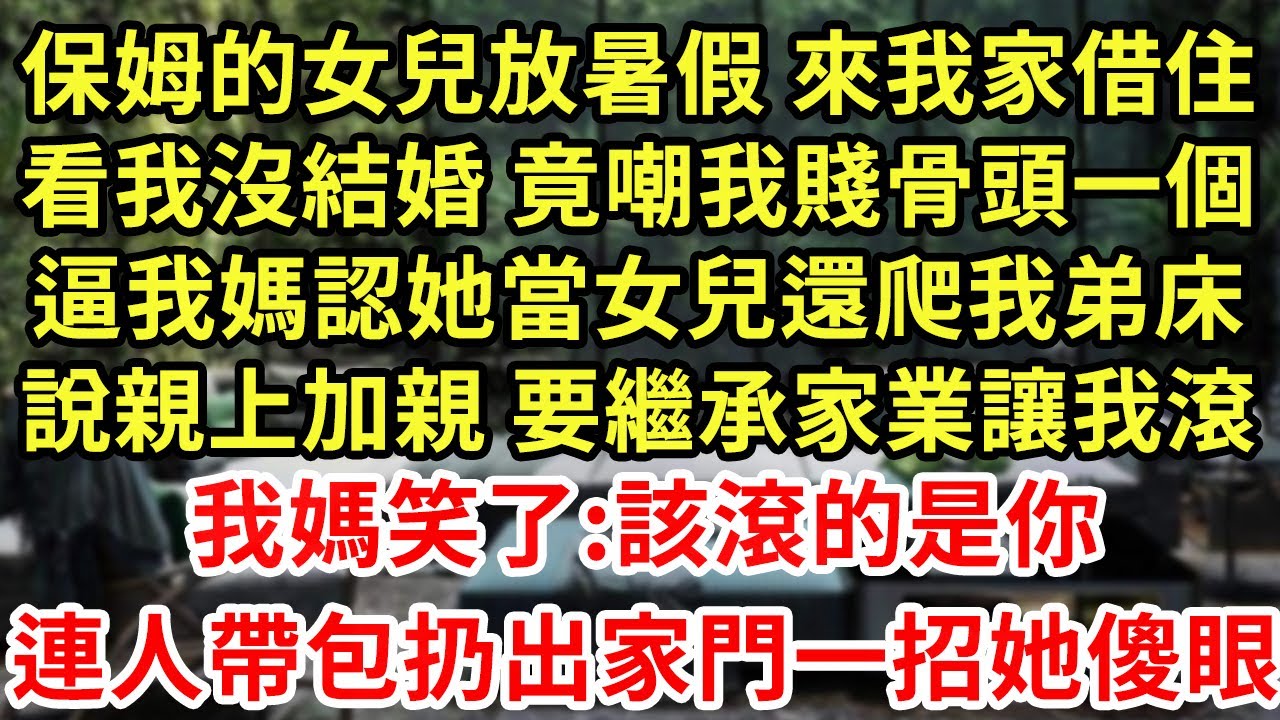保姆的女兒放暑假 來我家借住，看我沒結婚 竟嘲我賤骨頭一個，逼我媽認她當女兒還爬我弟床，說親上加親 要繼承家業讓我滾，我媽笑了:該滾的是你，連人帶包扔出家門一招她傻眼#王姐故事說#為人處世#養老#中年