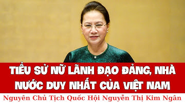Tóm Tắt Tiểu Sử Nguyễn Thị Kim Ngân, nữ Chủ tịch Quốc Hội đầu tiên