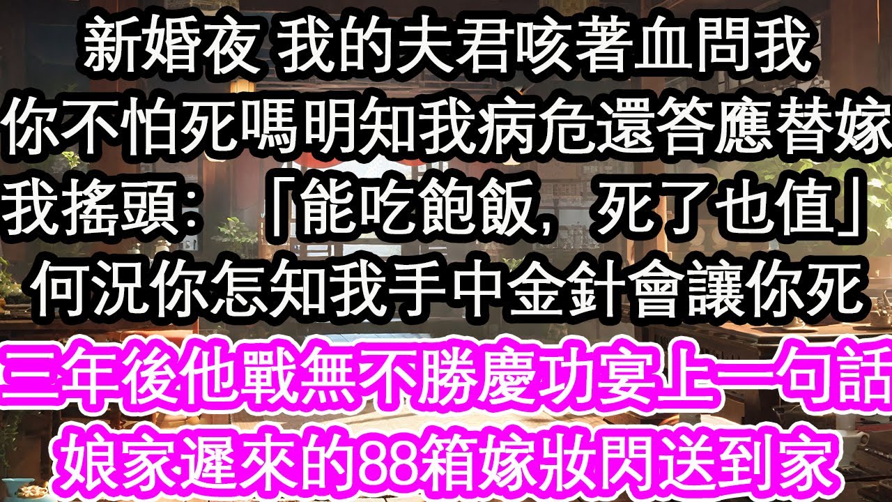 新婚夜 我的夫君咳著血問我你不怕死嗎明知我病危還答應替嫁我搖頭：「能吃飽飯，死了也值」何況你怎知我手中金針會讓你死三年後他戰無不勝慶功宴上一句話娘家遲來的88箱嫁妝閃送到家【花開】【愛情】【生活】