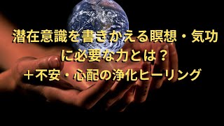 潜在意識を書きかえる瞑想・気功に必要な力とは?+不安・心配の浄化ヒーリング