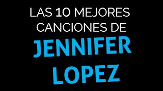 Las 10 Mejores Canciones De Jennifer Lopez