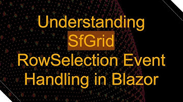 Understanding SfGrid RowSelection Event Handling in Blazor