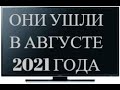 ОНИ УШЛИ В АВГУСТЕ 2021 ГОДА