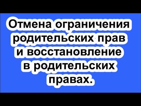 Отмена ограничения родительских прав и восстановление в родительских правах.