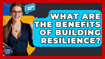 What Are The Benefits Of Building Resilience? - Customer Support Coach