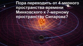 Пора переходить от 4 мерного пространства времени Минковского к 7 мерному пространству Сипарова?