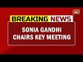 Sonia gandhi chairs key meeting at 10 janpath prashant kishore joins the meeting too breaking news